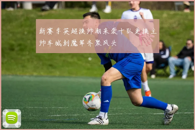 新赛季英超换帅潮来袭十队更换主帅车城刺魔军齐聚风头