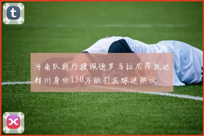 河南队新外援佩德罗马拉尼昂抵达郑州身价150万欧引发球迷热议
