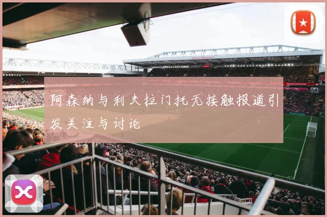 阿森纳与利夫拉门托无接触报道引发关注与讨论
