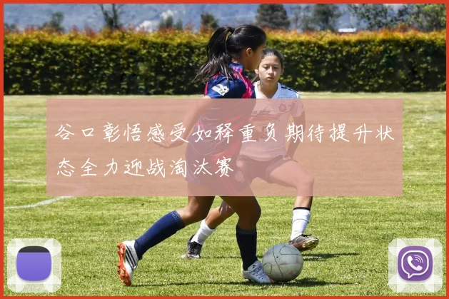 谷口彰悟感受如释重负期待提升状态全力迎战淘汰赛