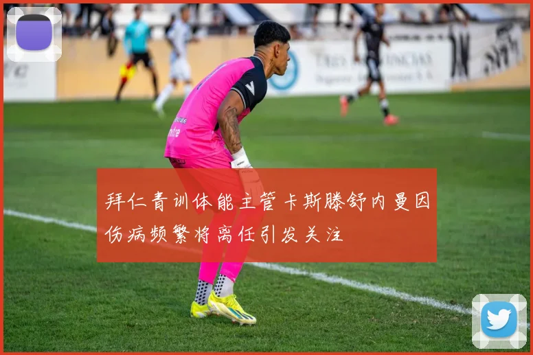 拜仁青训体能主管卡斯滕舒内曼因伤病频繁将离任引发关注