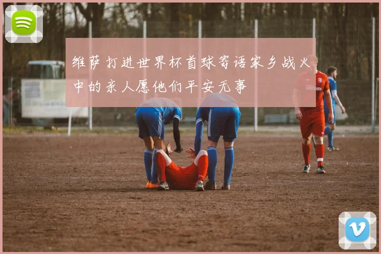 维萨打进世界杯首球寄语家乡战火中的亲人愿他们平安无事