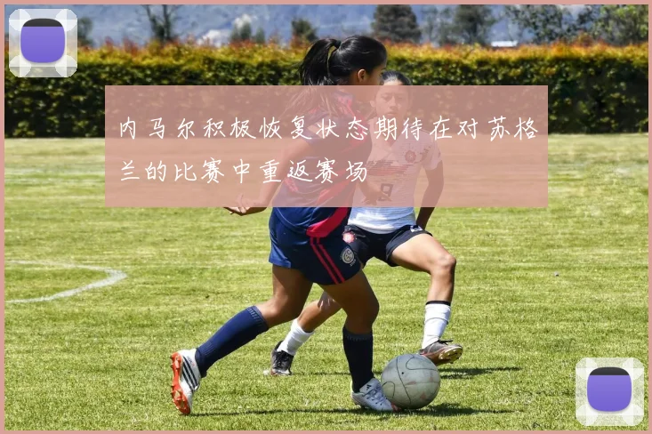 内马尔积极恢复状态期待在对苏格兰的比赛中重返赛场