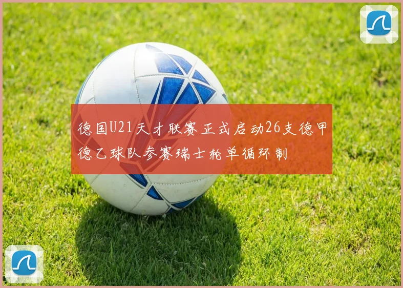 德国U21天才联赛正式启动26支德甲德乙球队参赛瑞士轮单循环制