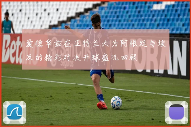 爱德华兹在亚特兰大为阿根廷与埃及的精彩对决开球盛况回顾