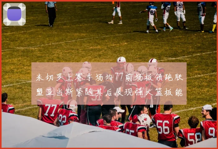 米切罗上赛季场均77前场板领跑联盟亚当斯紧随其后展现强大篮板能力