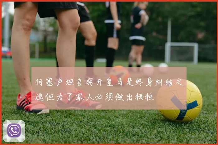何塞卢坦言离开皇马是终身纠结之选但为了家人必须做出牺牲