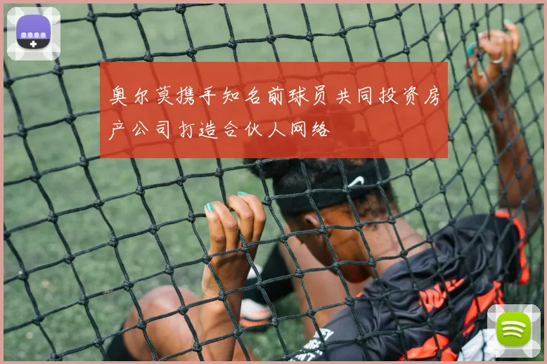 奥尔莫携手知名前球员共同投资房产公司打造合伙人网络