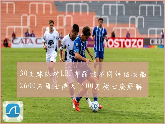 30支球队对LBJ年薪的不同评估快船2600万勇士热火1500万骑士底薪解析